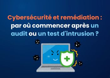 Cybersécurité et remédiation : par où commencer après un audit ou un test d'intrusion ?